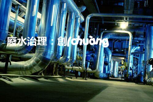 廢水治理：創(chuàng)新科技助力發(fā)電廠，環(huán)保之路是否可行？